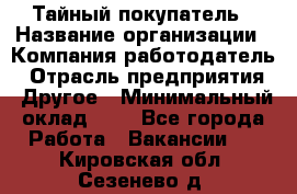 Тайный покупатель › Название организации ­ Компания-работодатель › Отрасль предприятия ­ Другое › Минимальный оклад ­ 1 - Все города Работа » Вакансии   . Кировская обл.,Сезенево д.